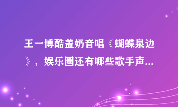 王一博酷盖奶音唱《蝴蝶泉边》，娱乐圈还有哪些歌手声音很独特？