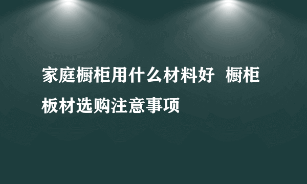 家庭橱柜用什么材料好  橱柜板材选购注意事项