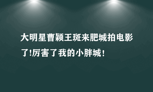 大明星曹颖王斑来肥城拍电影了!厉害了我的小胖城！