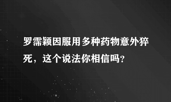 罗霈颖因服用多种药物意外猝死，这个说法你相信吗？