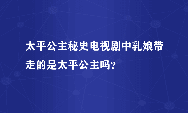 太平公主秘史电视剧中乳娘带走的是太平公主吗？