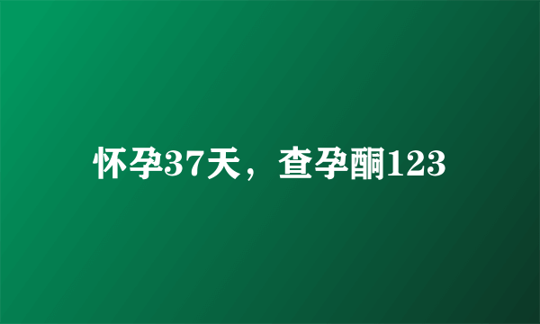 怀孕37天，查孕酮123