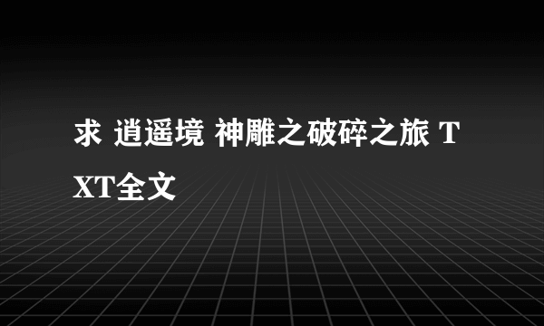 求 逍遥境 神雕之破碎之旅 TXT全文