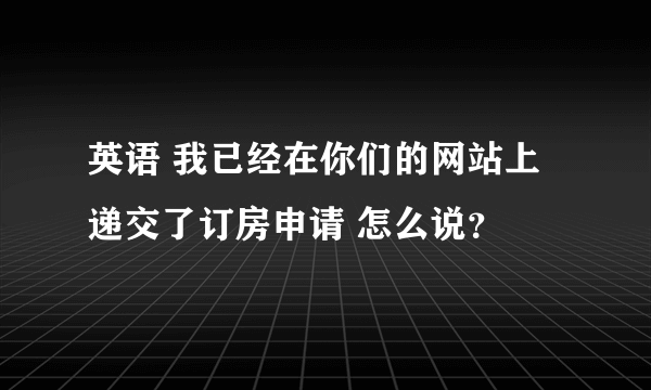 英语 我已经在你们的网站上递交了订房申请 怎么说？