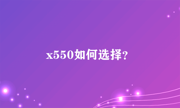 x550如何选择？