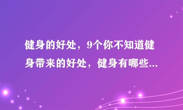 健身的好处，9个你不知道健身带来的好处，健身有哪些好处，坚持健身的十大好处