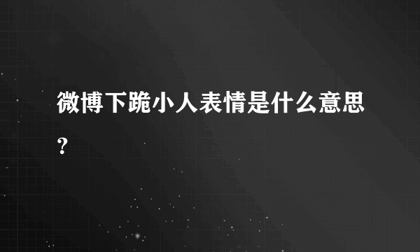 微博下跪小人表情是什么意思？