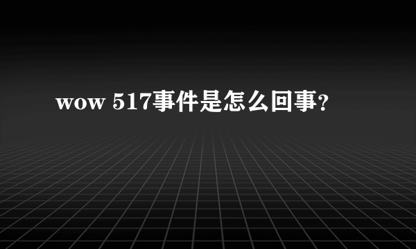 wow 517事件是怎么回事？