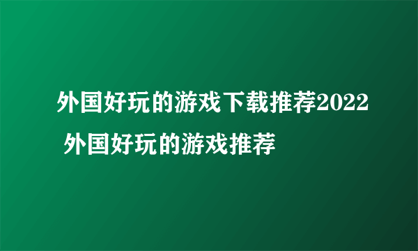 外国好玩的游戏下载推荐2022 外国好玩的游戏推荐