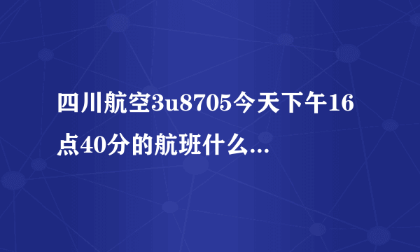 四川航空3u8705今天下午16点40分的航班什么时候起飞的