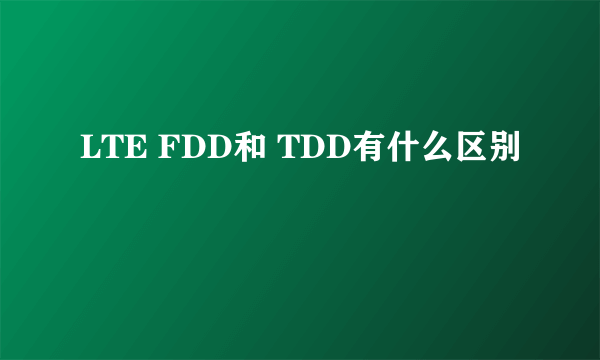 LTE FDD和 TDD有什么区别