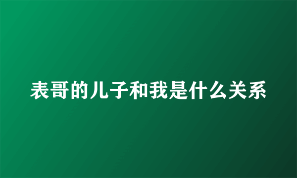 表哥的儿子和我是什么关系