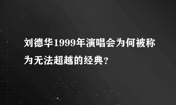 刘德华1999年演唱会为何被称为无法超越的经典？