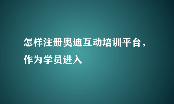 怎样注册奥迪互动培训平台，作为学员进入