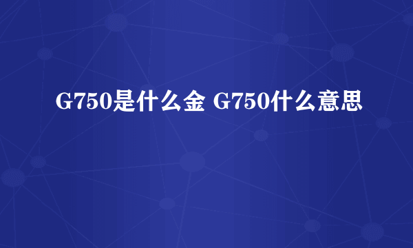 G750是什么金 G750什么意思