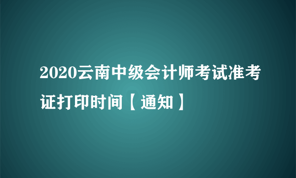 2020云南中级会计师考试准考证打印时间【通知】