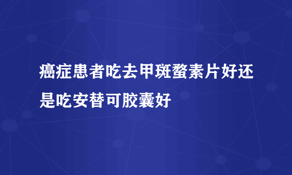 癌症患者吃去甲斑蝥素片好还是吃安替可胶囊好