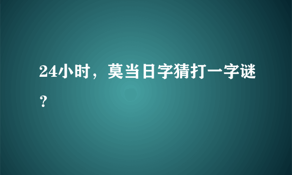 24小时，莫当日字猜打一字谜？