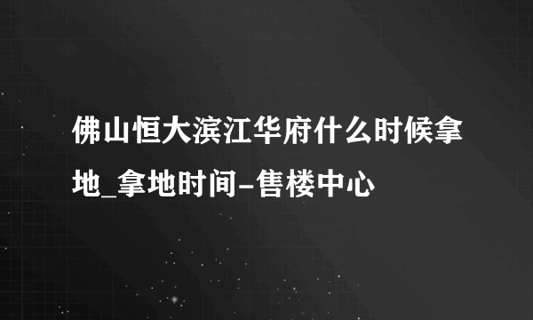 佛山恒大滨江华府什么时候拿地_拿地时间-售楼中心