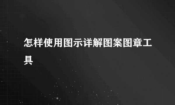 怎样使用图示详解图案图章工具