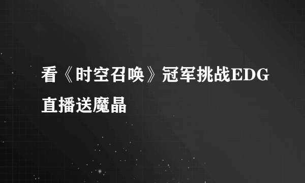 看《时空召唤》冠军挑战EDG直播送魔晶