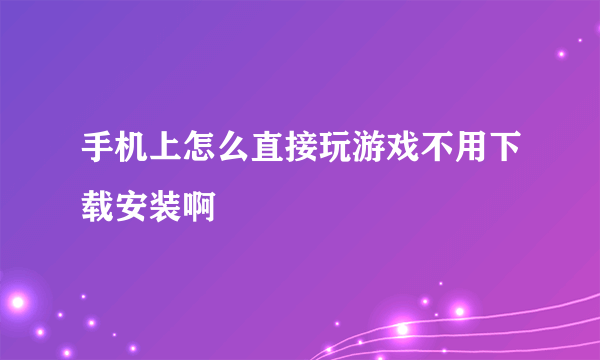 手机上怎么直接玩游戏不用下载安装啊