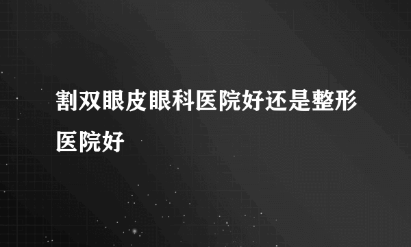 割双眼皮眼科医院好还是整形医院好