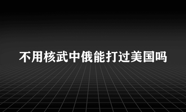 不用核武中俄能打过美国吗