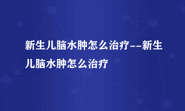 新生儿脑水肿怎么治疗--新生儿脑水肿怎么治疗