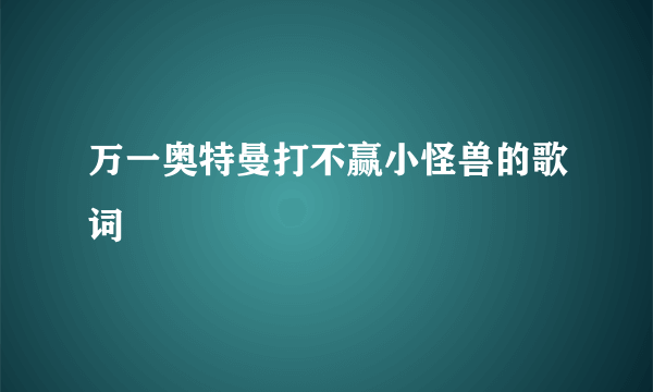 万一奥特曼打不赢小怪兽的歌词