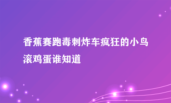 香蕉赛跑毒刺炸车疯狂的小鸟滚鸡蛋谁知道