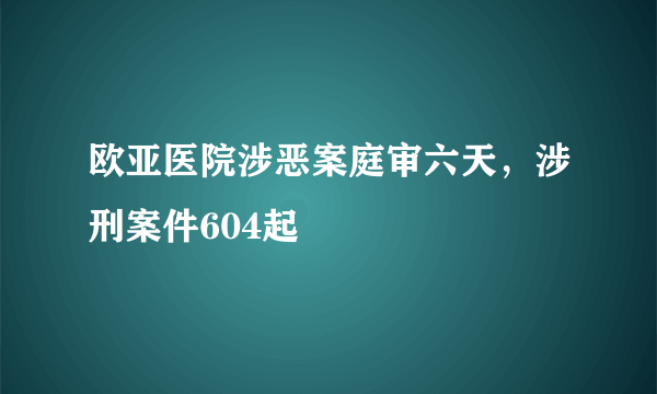 欧亚医院涉恶案庭审六天，涉刑案件604起