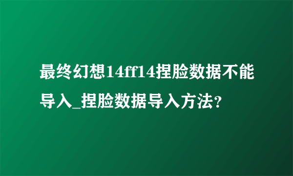 最终幻想14ff14捏脸数据不能导入_捏脸数据导入方法？