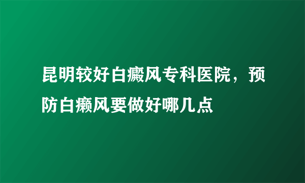 昆明较好白癜风专科医院，预防白癞风要做好哪几点