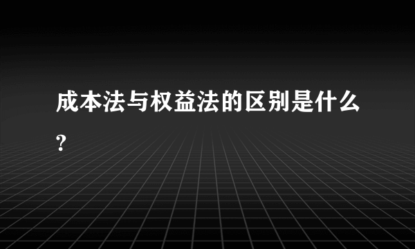 成本法与权益法的区别是什么?