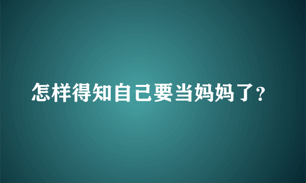 怎样得知自己要当妈妈了？