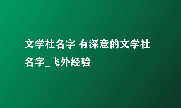 文学社名字 有深意的文学社名字_飞外经验