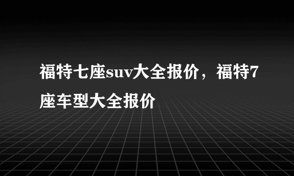 福特七座suv大全报价，福特7座车型大全报价