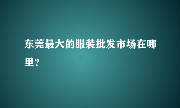 东莞最大的服装批发市场在哪里？