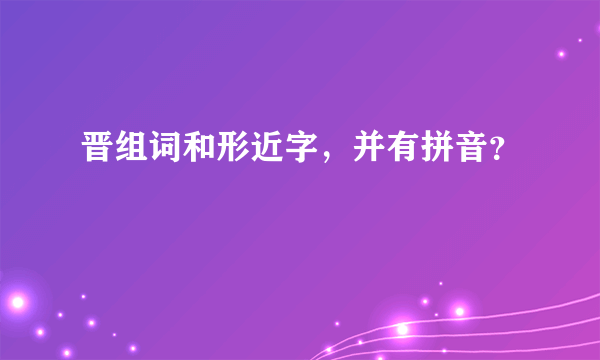 晋组词和形近字，并有拼音？