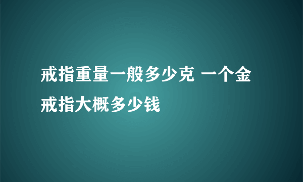 戒指重量一般多少克 一个金戒指大概多少钱