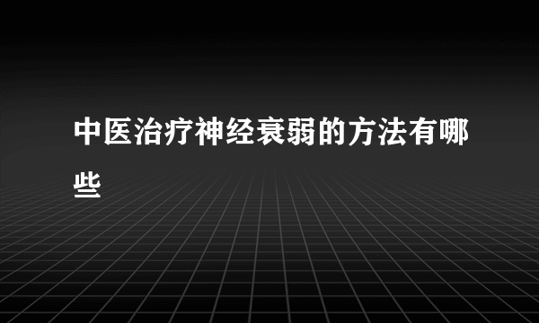 中医治疗神经衰弱的方法有哪些