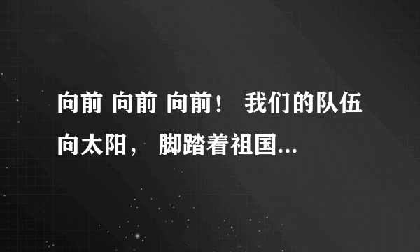 向前 向前 向前！ 我们的队伍向太阳， 脚踏着祖国的大地，……