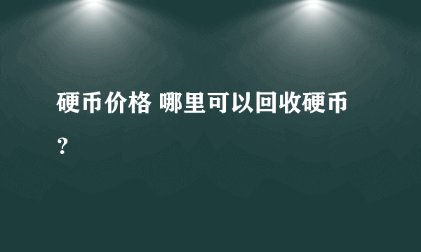 硬币价格 哪里可以回收硬币？