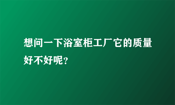 想问一下浴室柜工厂它的质量好不好呢？