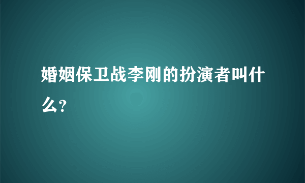 婚姻保卫战李刚的扮演者叫什么？