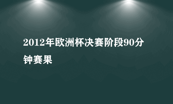 2012年欧洲杯决赛阶段90分钟赛果