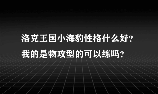 洛克王国小海豹性格什么好？我的是物攻型的可以练吗？