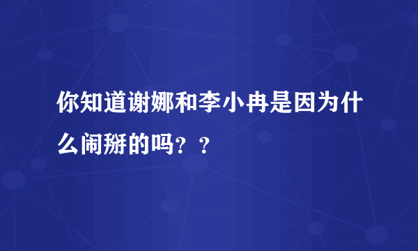 你知道谢娜和李小冉是因为什么闹掰的吗？？