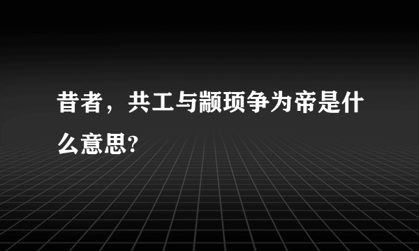 昔者，共工与颛顼争为帝是什么意思?